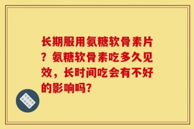 长期服用氨糖软骨素片？氨糖软骨素吃多久见效，长时间吃会有不好的影响吗？