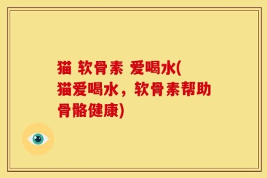 猫 软骨素 爱喝水(猫爱喝水，软骨素帮助骨骼健康)