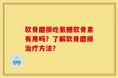 软骨磨损吃氨糖软骨素有用吗？了解软骨磨损治疗方法？