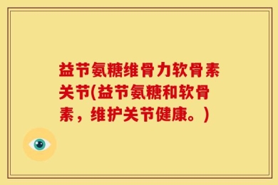 益节氨糖维骨力软骨素关节(益节氨糖和软骨素，维护关节健康。)
