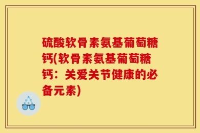 硫酸软骨素氨基葡萄糖钙(软骨素氨基葡萄糖钙：关爱关节健康的必备元素)