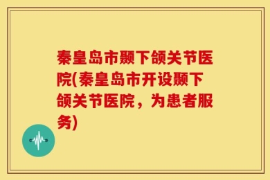 秦皇岛市颞下颌关节医院(秦皇岛市开设颞下颌关节医院，为患者服务)