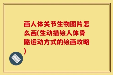 画人体关节生物图片怎么画(生动描绘人体骨骼运动方式的绘画攻略)