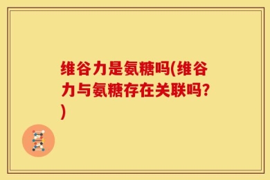 维谷力是氨糖吗(维谷力与氨糖存在关联吗？)