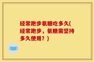 经常跑步氨糖吃多久(经常跑步，氨糖需坚持多久使用？)