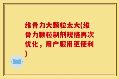 维骨力大颗粒太大(维骨力颗粒制剂规格再次优化，用户服用更便利)