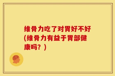 维骨力吃了对胃好不好(维骨力有益于胃部健康吗？)