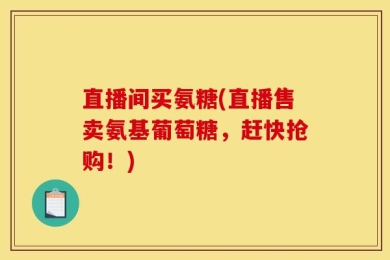 直播间买氨糖(直播售卖氨基葡萄糖，赶快抢购！)