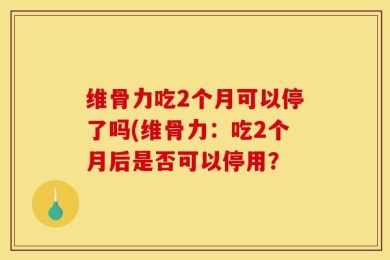 维骨力吃2个月可以停了吗(维骨力：吃2个月后是否可以停用？