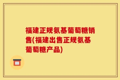 福建正规氨基葡萄糖销售(福建出售正规氨基葡萄糖产品)