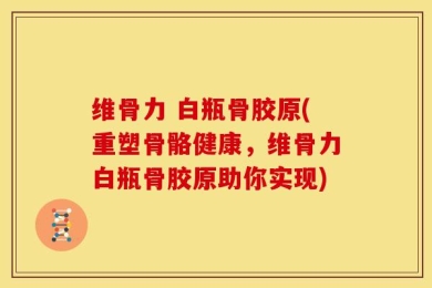 维骨力 白瓶骨胶原(重塑骨骼健康，维骨力白瓶骨胶原助你实现)