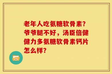 老年人吃氨糖软骨素？爷爷腿不好，汤臣倍健健力多氨糖软骨素钙片怎么样？