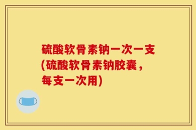 硫酸软骨素钠一次一支(硫酸软骨素钠胶囊，每支一次用)