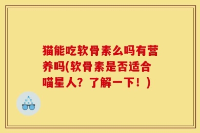 猫能吃软骨素么吗有营养吗(软骨素是否适合喵星人？了解一下！)