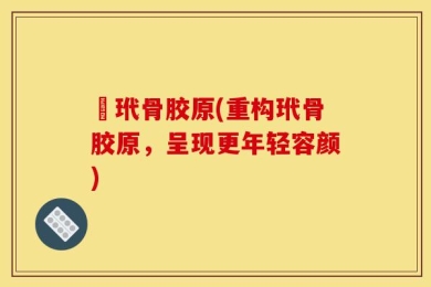 祃玳骨胶原(重构玳骨胶原，呈现更年轻容颜)