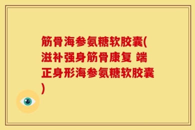 筋骨海参氨糖软胶囊(滋补强身筋骨康复 端正身形海参氨糖软胶囊)