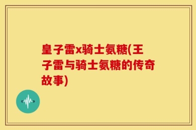 皇子雷x骑士氨糖(王子雷与骑士氨糖的传奇故事)