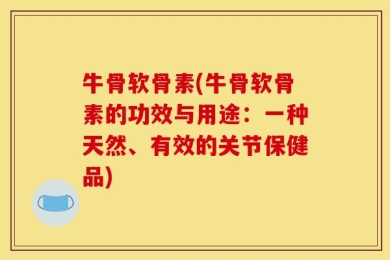牛骨软骨素(牛骨软骨素的功效与用途：一种天然、有效的关节保健品)