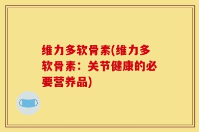维力多软骨素(维力多软骨素：关节健康的必要营养品)
