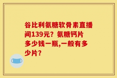 谷比利氨糖软骨素直播间139元？氨糖钙片多少钱一瓶,一般有多少片？