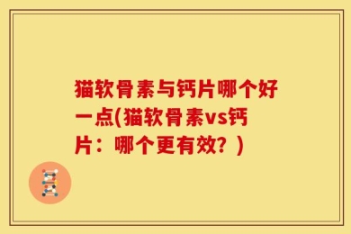 猫软骨素与钙片哪个好一点(猫软骨素vs钙片：哪个更有效？)