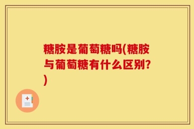 糖胺是葡萄糖吗(糖胺与葡萄糖有什么区别？)