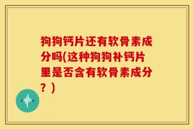 狗狗钙片还有软骨素成分吗(这种狗狗补钙片里是否含有软骨素成分？)