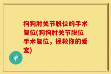 狗狗肘关节脱位的手术复位(狗狗肘关节脱位手术复位，拯救你的爱宠)