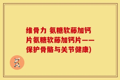 维骨力 氨糖软藤加钙片氨糖软藤加钙片——保护骨骼与关节健康)
