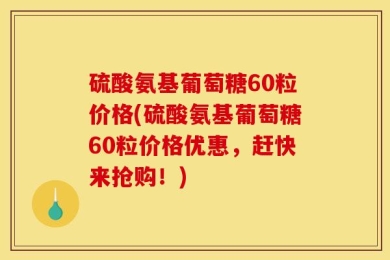 硫酸氨基葡萄糖60粒价格(硫酸氨基葡萄糖60粒价格优惠，赶快来抢购！)