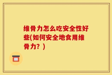 维骨力怎么吃安全性好些(如何安全地食用维骨力？)