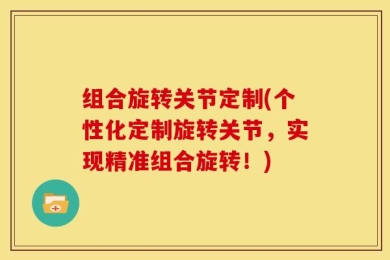 组合旋转关节定制(个性化定制旋转关节，实现精准组合旋转！)
