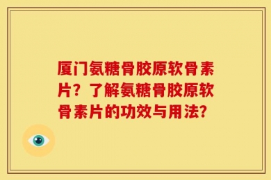 厦门氨糖骨胶原软骨素片？了解氨糖骨胶原软骨素片的功效与用法？