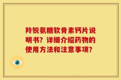 羚锐氨糖软骨素钙片说明书？详细介绍药物的使用方法和注意事项？