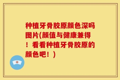种植牙骨胶原颜色深吗图片(颜值与健康兼得！看看种植牙骨胶原的颜色吧！)