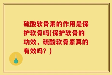 硫酸软骨素的作用是保护软骨吗(保护软骨的功效，硫酸软骨素真的有效吗？)