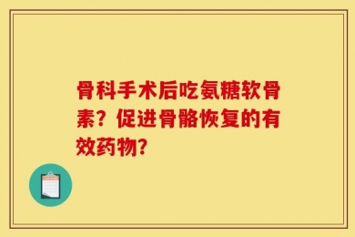 骨科手术后吃氨糖软骨素？促进骨骼恢复的有效药物？