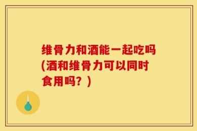 维骨力和酒能一起吃吗(酒和维骨力可以同时食用吗？)