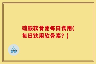 硫酸软骨素每日食用(每日饮用软骨素？)