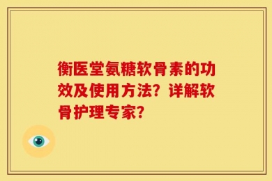 衡医堂氨糖软骨素的功效及使用方法？详解软骨护理专家？