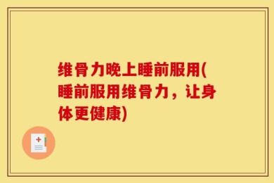 维骨力晚上睡前服用(睡前服用维骨力，让身体更健康)