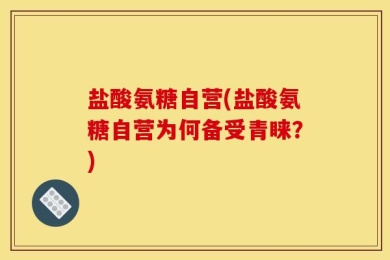 盐酸氨糖自营(盐酸氨糖自营为何备受青睐？)