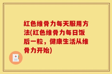 红色维骨力每天服用方法(红色维骨力每日饭后一粒，健康生活从维骨力开始)