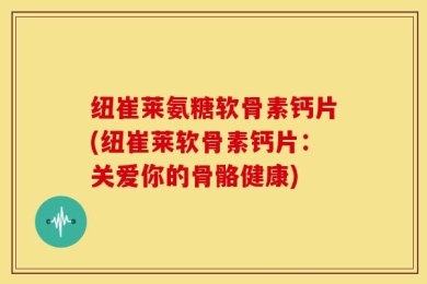 纽崔莱氨糖软骨素钙片(纽崔莱软骨素钙片：关爱你的骨骼健康)