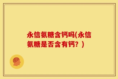 永信氨糖含钙吗(永信氨糖是否含有钙？)