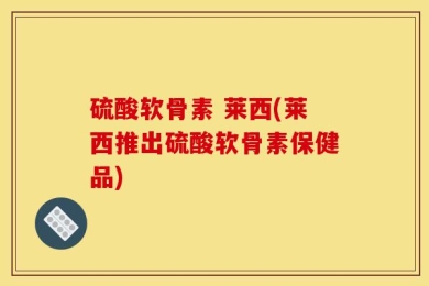 硫酸软骨素 莱西(莱西推出硫酸软骨素保健品)