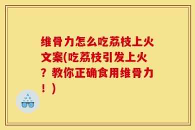 维骨力怎么吃荔枝上火文案(吃荔枝引发上火？教你正确食用维骨力！)