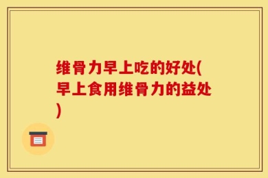 维骨力早上吃的好处(早上食用维骨力的益处)