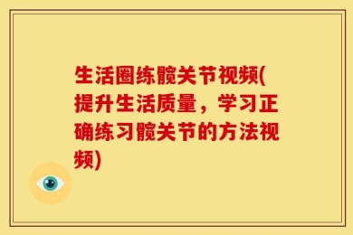 生活圈练髋关节视频(提升生活质量，学习正确练习髋关节的方法视频)
