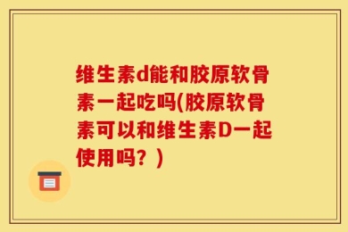 维生素d能和胶原软骨素一起吃吗(胶原软骨素可以和维生素D一起使用吗？)